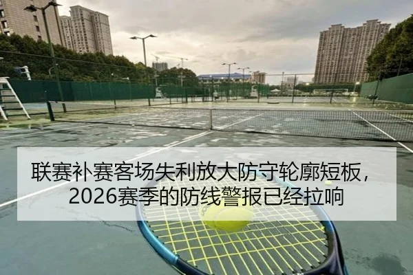 联赛补赛客场失利放大防守轮廓短板，2026赛季的防线警报已经拉响